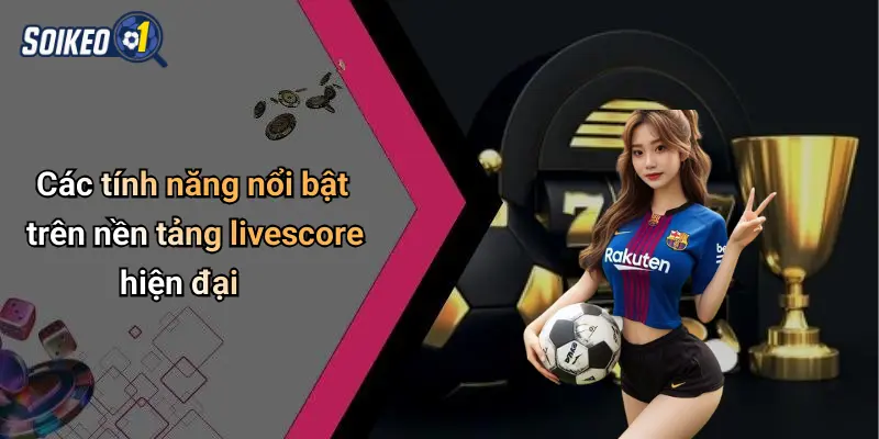 Các tính năng nổi bật trên nền tảng livescore hiện đại