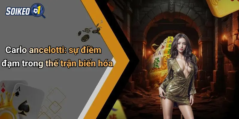 Carlo ancelotti: sự điềm đạm trong thế trận biến hóa