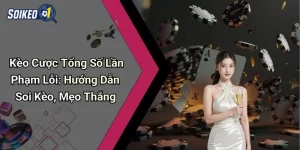 Kèo Cược Tổng Số Lần Phạm Lỗi: Hướng Dẫn Soi Kèo, Mẹo Thắng