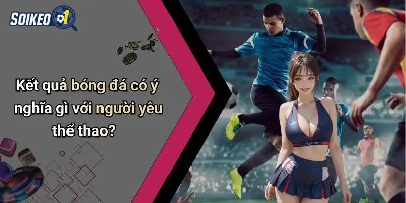 Kết quả bóng đá có ý nghĩa gì với người yêu thể thao?