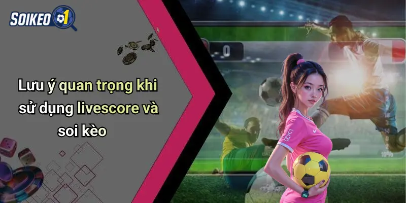 Lưu ý quan trọng khi sử dụng livescore và soi kèo