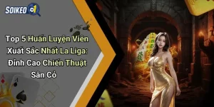 Top 5 Huấn Luyện Viên Xuất Sắc Nhất La Liga: Đỉnh Cao Chiến Thuật Sân Cỏ