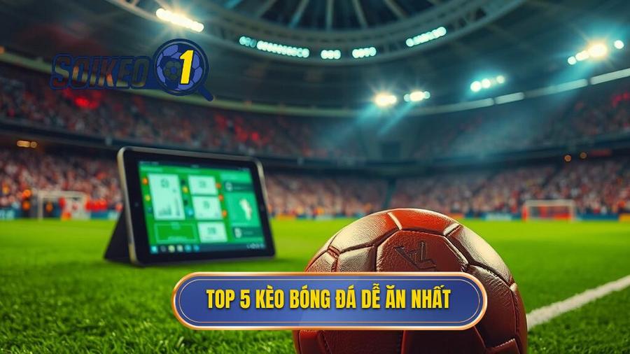 Top 5 loại kèo bóng đá dễ ăn nhất hiện nay dành cho người mới và cao thủ
